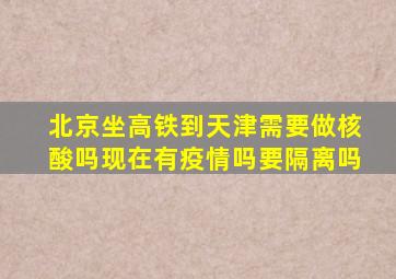 北京坐高铁到天津需要做核酸吗现在有疫情吗要隔离吗