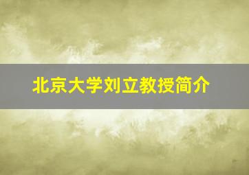 北京大学刘立教授简介