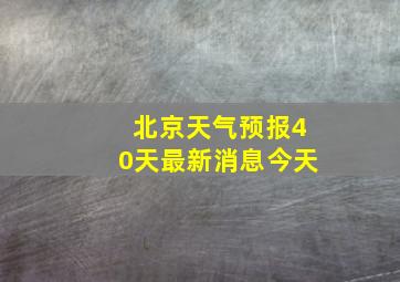 北京天气预报40天最新消息今天