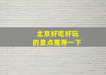 北京好吃好玩的景点推荐一下