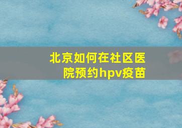 北京如何在社区医院预约hpv疫苗