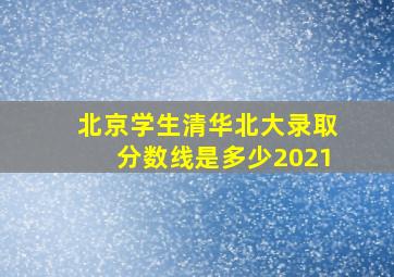 北京学生清华北大录取分数线是多少2021