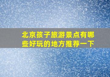 北京孩子旅游景点有哪些好玩的地方推荐一下