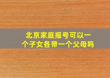 北京家庭摇号可以一个子女各带一个父母吗