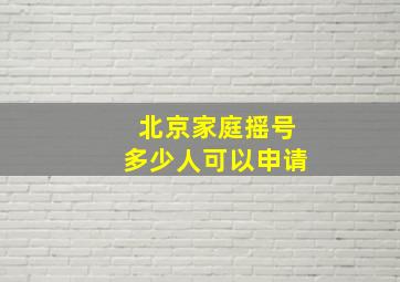 北京家庭摇号多少人可以申请