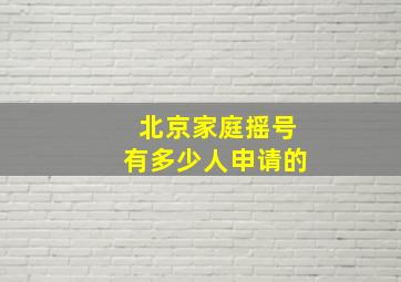 北京家庭摇号有多少人申请的