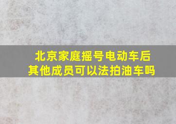 北京家庭摇号电动车后其他成员可以法拍油车吗