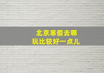 北京寒假去哪玩比较好一点儿