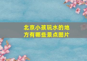 北京小孩玩水的地方有哪些景点图片