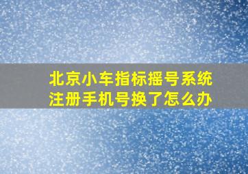 北京小车指标摇号系统注册手机号换了怎么办