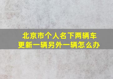 北京市个人名下两辆车更新一辆另外一辆怎么办