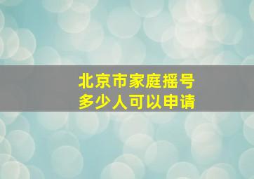 北京市家庭摇号多少人可以申请