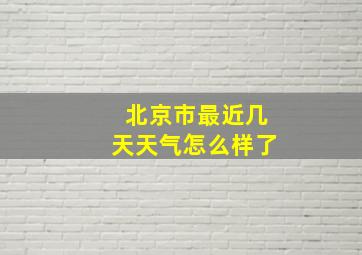 北京市最近几天天气怎么样了