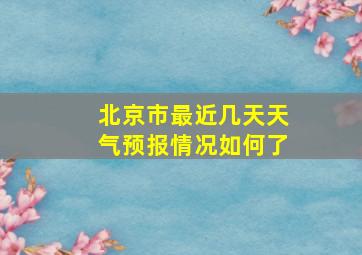 北京市最近几天天气预报情况如何了