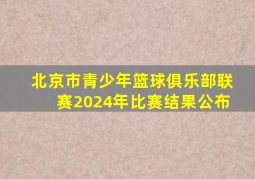 北京市青少年篮球俱乐部联赛2024年比赛结果公布