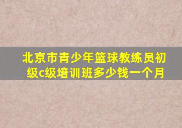 北京市青少年篮球教练员初级c级培训班多少钱一个月