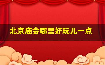 北京庙会哪里好玩儿一点