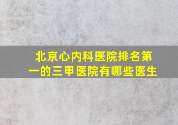 北京心内科医院排名第一的三甲医院有哪些医生