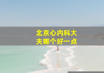 北京心内科大夫哪个好一点