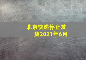 北京快递停止发货2021年6月