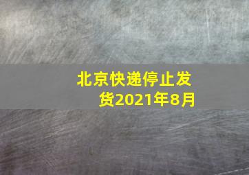 北京快递停止发货2021年8月