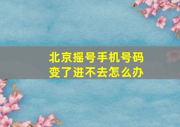 北京摇号手机号码变了进不去怎么办