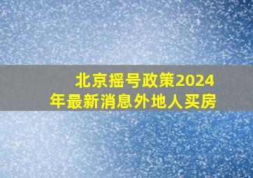 北京摇号政策2024年最新消息外地人买房