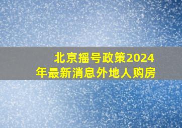 北京摇号政策2024年最新消息外地人购房