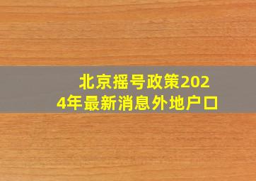 北京摇号政策2024年最新消息外地户口