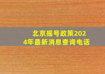 北京摇号政策2024年最新消息查询电话