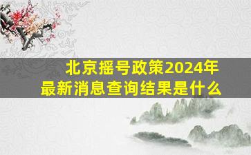 北京摇号政策2024年最新消息查询结果是什么