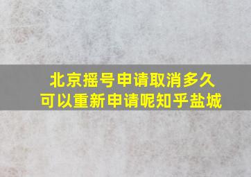 北京摇号申请取消多久可以重新申请呢知乎盐城