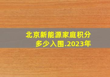 北京新能源家庭积分多少入围.2023年