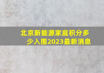 北京新能源家庭积分多少入围2023最新消息