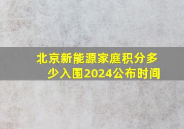 北京新能源家庭积分多少入围2024公布时间