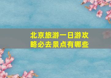 北京旅游一日游攻略必去景点有哪些