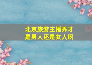 北京旅游主播秀才是男人还是女人啊