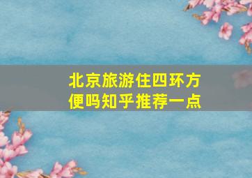 北京旅游住四环方便吗知乎推荐一点