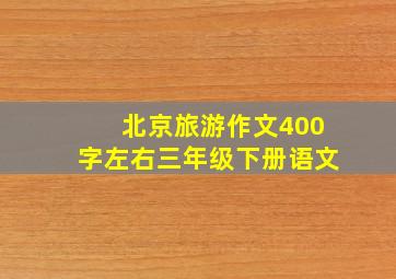 北京旅游作文400字左右三年级下册语文