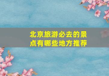 北京旅游必去的景点有哪些地方推荐