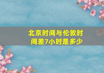 北京时间与伦敦时间差7小时是多少