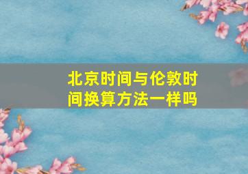 北京时间与伦敦时间换算方法一样吗