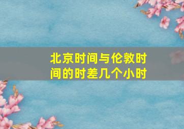 北京时间与伦敦时间的时差几个小时