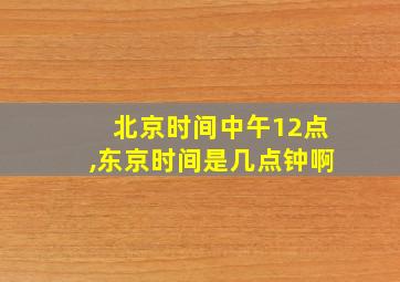 北京时间中午12点,东京时间是几点钟啊