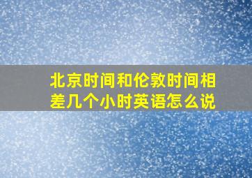 北京时间和伦敦时间相差几个小时英语怎么说