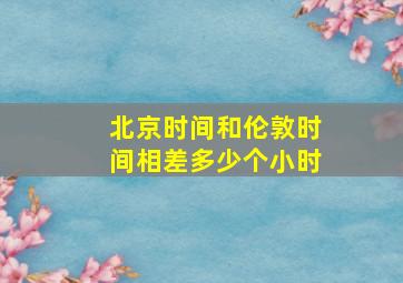 北京时间和伦敦时间相差多少个小时