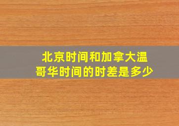 北京时间和加拿大温哥华时间的时差是多少