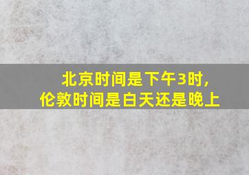 北京时间是下午3时,伦敦时间是白天还是晚上