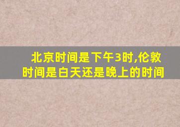 北京时间是下午3时,伦敦时间是白天还是晚上的时间