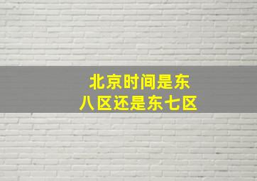 北京时间是东八区还是东七区